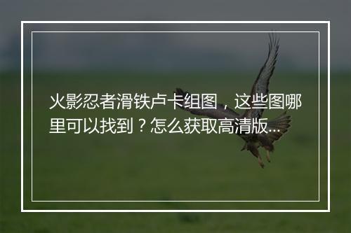 火影忍者滑铁卢卡组图，这些图哪里可以找到？怎么获取高清版？