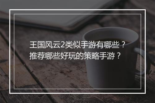 王国风云2类似手游有哪些？推荐哪些好玩的策略手游？