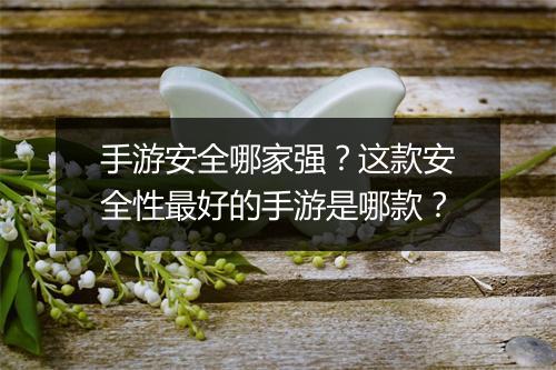 手游安全哪家强？这款安全性最好的手游是哪款？