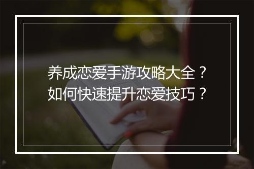养成恋爱手游攻略大全？如何快速提升恋爱技巧？