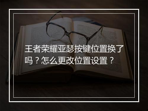 王者荣耀亚瑟按键位置换了吗？怎么更改位置设置？