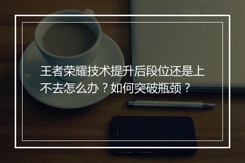 王者荣耀技术提升后段位还是上不去怎么办？如何突破瓶颈？