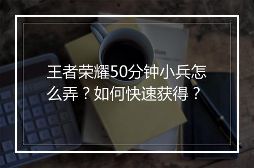 王者荣耀50分钟小兵怎么弄？如何快速获得？