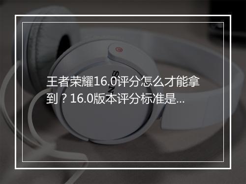 王者荣耀16.0评分怎么才能拿到？16.0版本评分标准是什么？