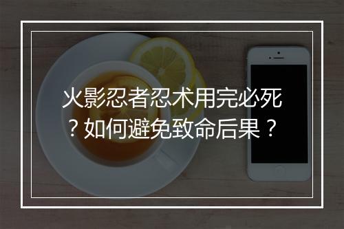 火影忍者忍术用完必死?如何避免致命后果?