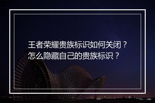 王者荣耀贵族标识如何关闭？怎么隐藏自己的贵族标识？