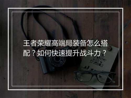 王者荣耀高端局装备怎么搭配？如何快速提升战斗力？