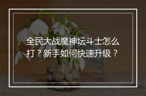 全民大战魔神坛斗士怎么打？新手如何快速升级？