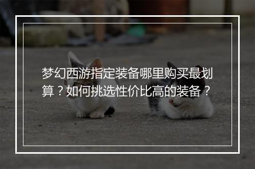 梦幻西游指定装备哪里购买最划算？如何挑选性价比高的装备？