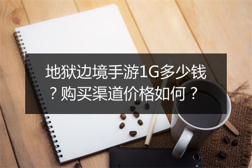 地狱边境手游1G多少钱？购买渠道价格如何？