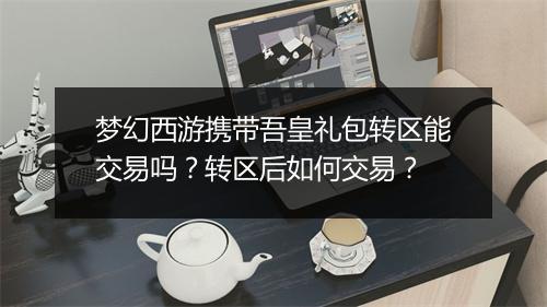 梦幻西游携带吾皇礼包转区能交易吗?转区后如何交易?