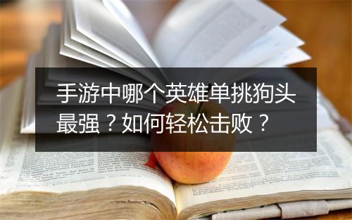 手游中哪个英雄单挑狗头最强？如何轻松击败？