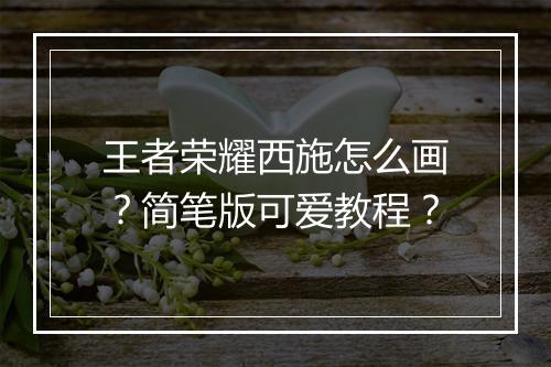 王者荣耀西施怎么画？简笔版可爱教程？