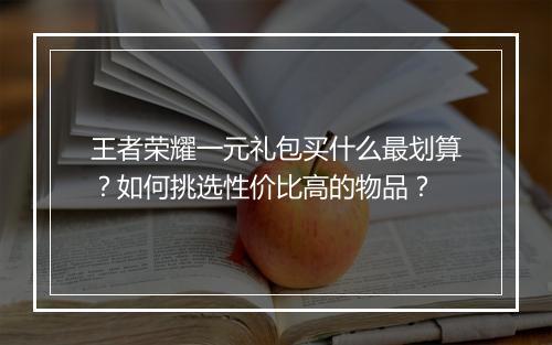 王者荣耀一元礼包买什么最划算？如何挑选性价比高的物品？