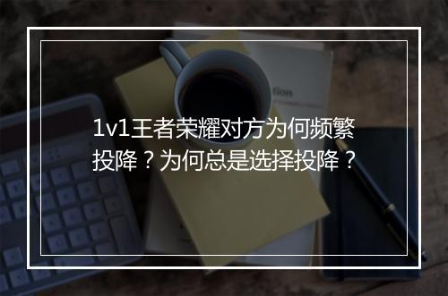 1v1王者荣耀对方为何频繁投降?为何总是选择投降?