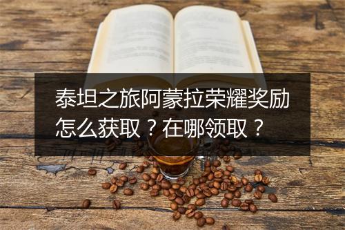 泰坦之旅阿蒙拉荣耀奖励怎么获取？在哪领取？