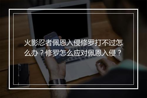 火影忍者佩恩入侵修罗打不过怎么办？修罗怎么应对佩恩入侵？