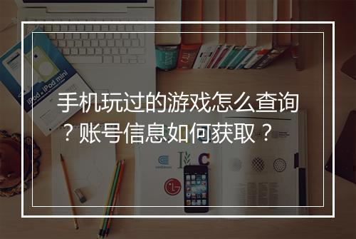 手机玩过的游戏怎么查询？账号信息如何获取？