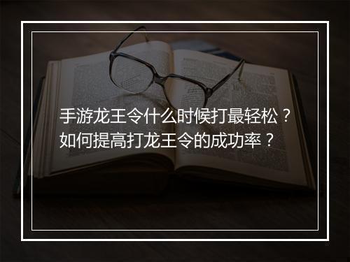 手游龙王令什么时候打最轻松？如何提高打龙王令的成功率？