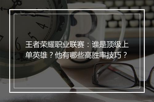 王者荣耀职业联赛：谁是顶级上单英雄？他有哪些高胜率技巧？