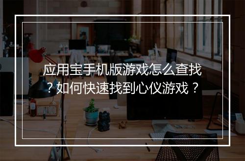 应用宝手机版游戏怎么查找？如何快速找到心仪游戏？