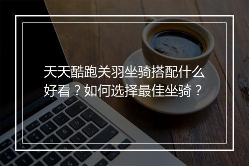 天天酷跑关羽坐骑搭配什么好看？如何选择最佳坐骑？