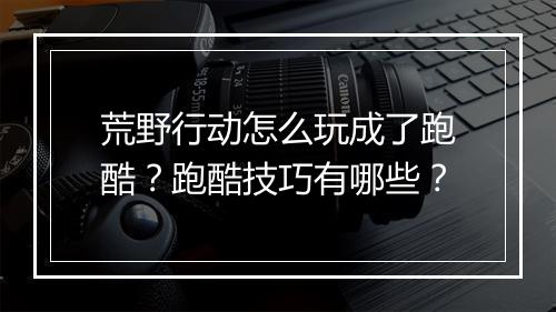 荒野行动怎么玩成了跑酷？跑酷技巧有哪些？