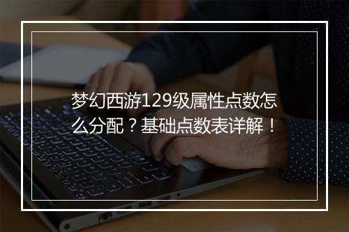 梦幻西游129级属性点数怎么分配？基础点数表详解！