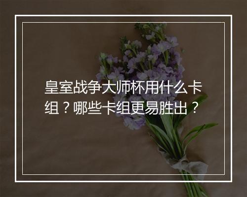 皇室战争大师杯用什么卡组？哪些卡组更易胜出？
