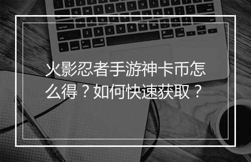 火影忍者手游神卡币怎么得?如何快速获取?