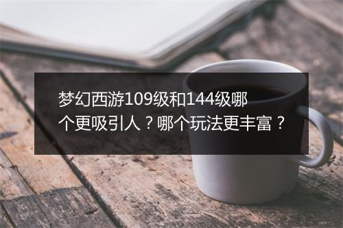 梦幻西游109级和144级哪个更吸引人？哪个玩法更丰富？