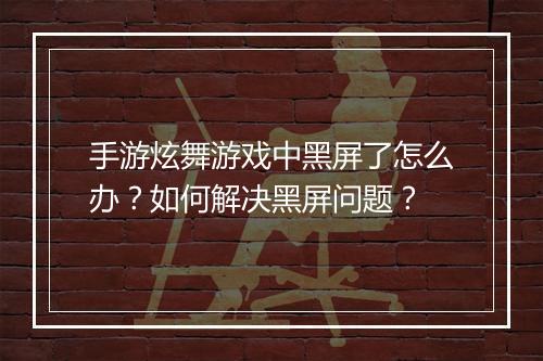 手游炫舞游戏中黑屏了怎么办？如何解决黑屏问题？