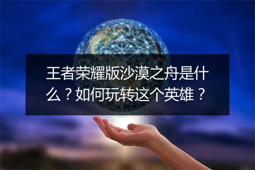 王者荣耀版沙漠之舟是什么？如何玩转这个英雄？