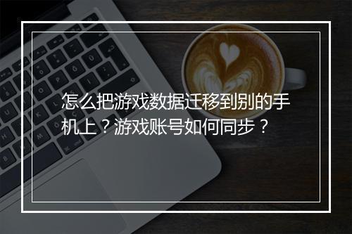 怎么把游戏数据迁移到别的手机上？游戏账号如何同步？