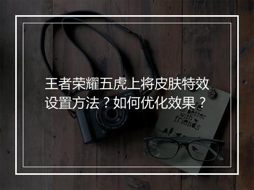王者荣耀五虎上将皮肤特效设置方法？如何优化效果？