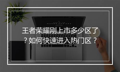 王者荣耀刚上市多少区了？如何快速进入热门区？