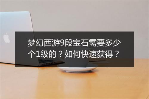 梦幻西游9段宝石需要多少个1级的？如何快速获得？