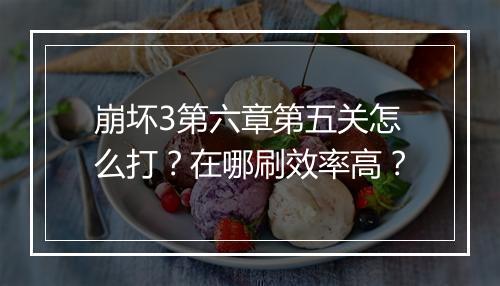 崩坏3第六章第五关怎么打？在哪刷效率高？