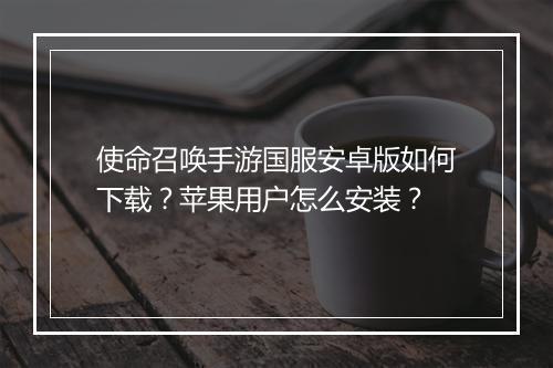 使命召唤手游国服安卓版如何下载？苹果用户怎么安装？