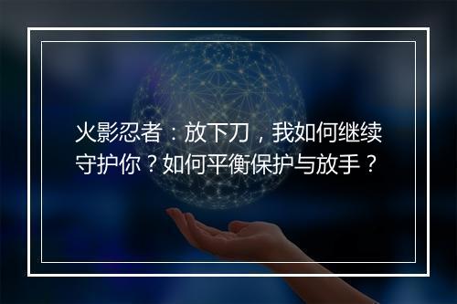 火影忍者:放下刀,我如何继续守护你?如何平衡保护与放手?