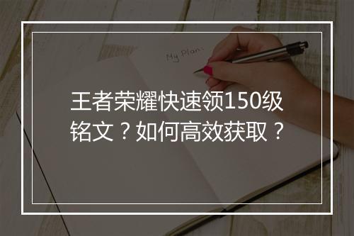 王者荣耀快速领150级铭文？如何高效获取？