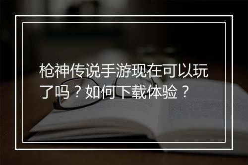 枪神传说手游现在可以玩了吗？如何下载体验？