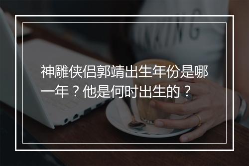 神雕侠侣郭靖出生年份是哪一年？他是何时出生的？