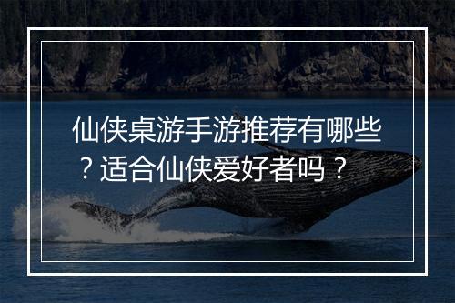 仙侠桌游手游推荐有哪些？适合仙侠爱好者吗？