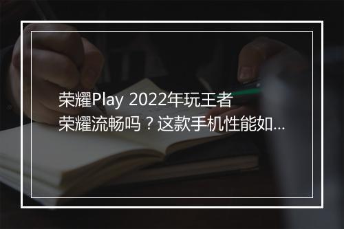 荣耀Play 2022年玩王者荣耀流畅吗？这款手机性能如何？