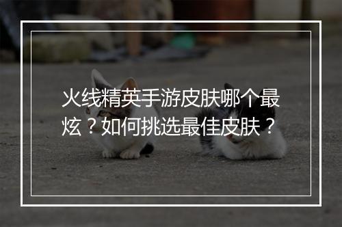 火线精英手游皮肤哪个最炫？如何挑选最佳皮肤？