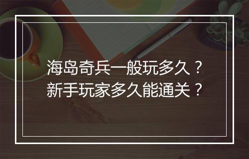 海岛奇兵一般玩多久?新手玩家多久能通关?