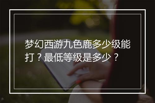 梦幻西游九色鹿多少级能打？最低等级是多少？