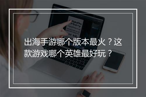 出海手游哪个版本最火？这款游戏哪个英雄最好玩？