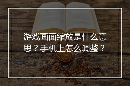 游戏画面缩放是什么意思？手机上怎么调整？